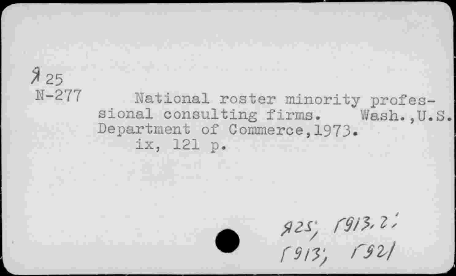 ﻿* 25
N-277 National roster minority professional consulting firms.	Wash.,U.S.
Department of Commerce,1973.
ix, 121 p.
CW, ml